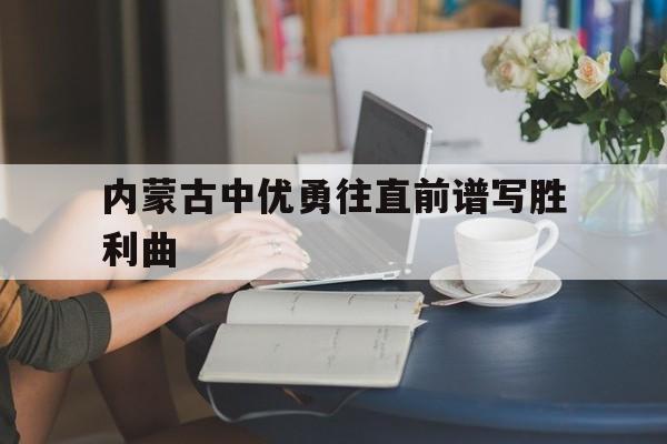 开云体育平台APP-内蒙古中优勇往直前谱写胜利曲的简单介绍